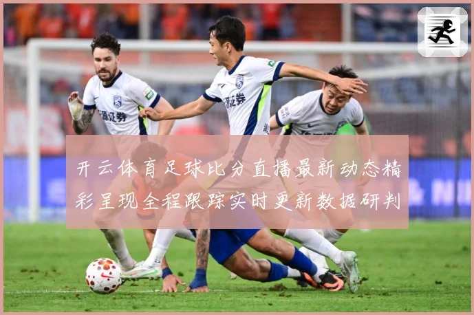 开云体育足球比分直播最新动态精彩呈现全程跟踪实时更新数据研判：最新赛事动态与深度分析