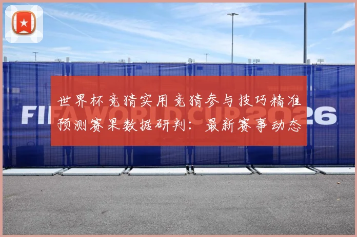 世界杯竞猜实用竞猜参与技巧精准预测赛果数据研判：最新赛事动态与深度分析