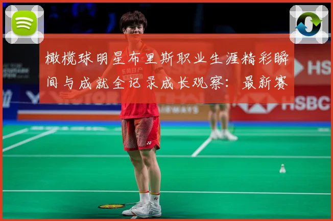 橄榄球明星布里斯职业生涯精彩瞬间与成就全记录成长观察：最新赛事动态与深度分析