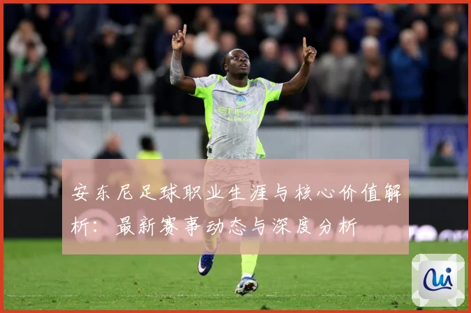 安东尼足球职业生涯与核心价值解析：最新赛事动态与深度分析