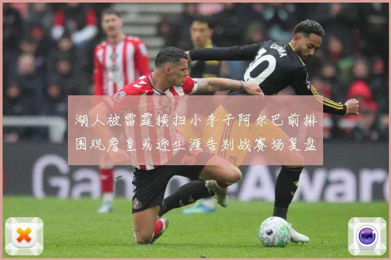 湖人被雷霆横扫小李子阿尔巴前排围观詹皇或迎生涯告别战赛场复盘：最新赛事动态与深度分析