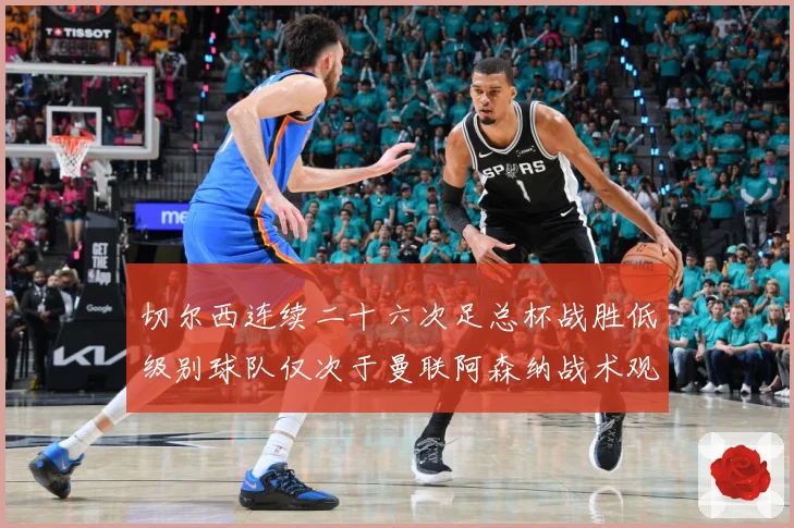 切尔西连续二十六次足总杯战胜低级别球队仅次于曼联阿森纳战术观察：最新赛事动态与深度分析