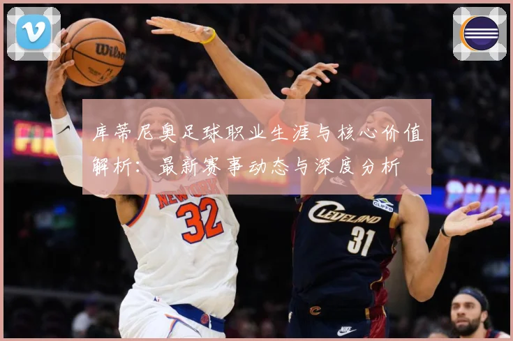 库蒂尼奥足球职业生涯与核心价值解析：最新赛事动态与深度分析