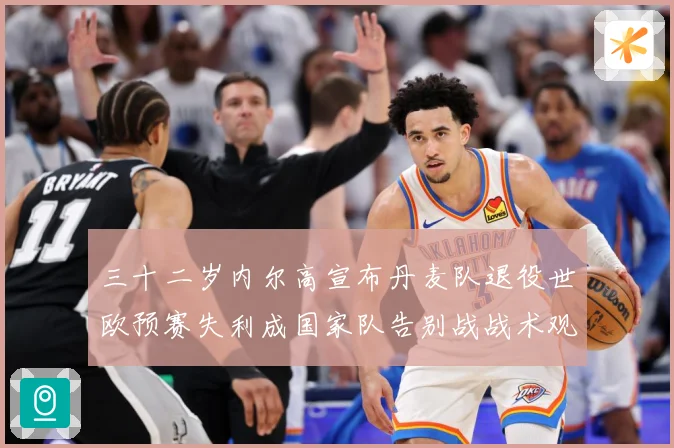 三十二岁内尔高宣布丹麦队退役世欧预赛失利成国家队告别战战术观察：最新赛事动态与深度分析