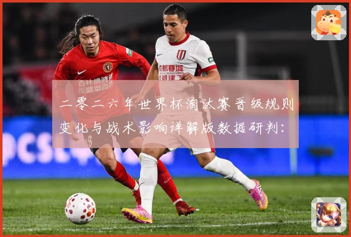 二零二六年世界杯淘汰赛晋级规则变化与战术影响详解版数据研判：最新赛事动态与深度分析