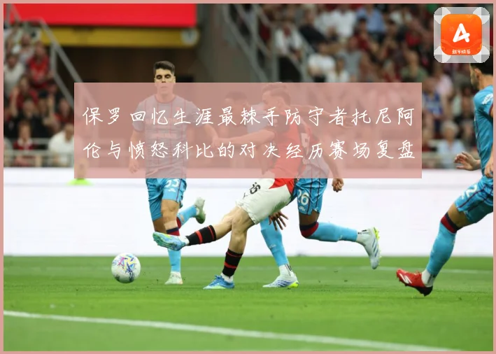 保罗回忆生涯最棘手防守者托尼阿伦与愤怒科比的对决经历赛场复盘：最新赛事动态与深度分析