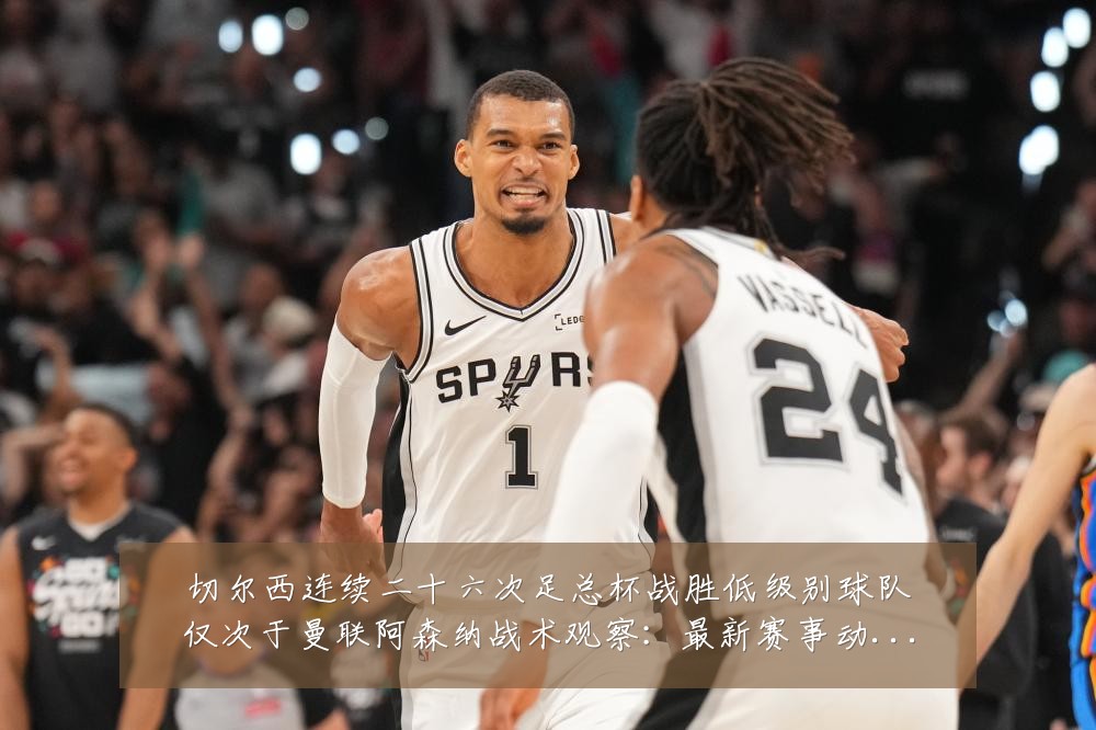 切尔西连续二十六次足总杯战胜低级别球队仅次于曼联阿森纳战术观察:最新赛事动态与深度分析
