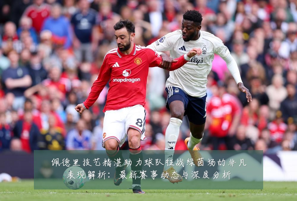佩德里技艺精湛助力球队征战绿茵场的非凡表现解析:最新赛事动态与深度分析