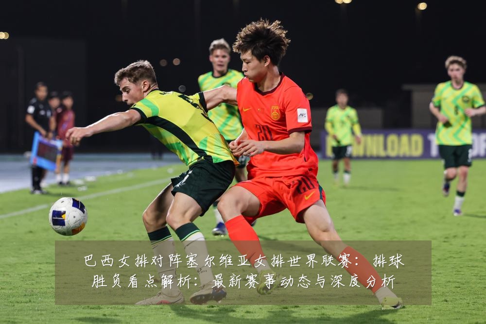 巴西女排对阵塞尔维亚女排世界联赛：排球胜负看点解析：最新赛事动态与深度分析
