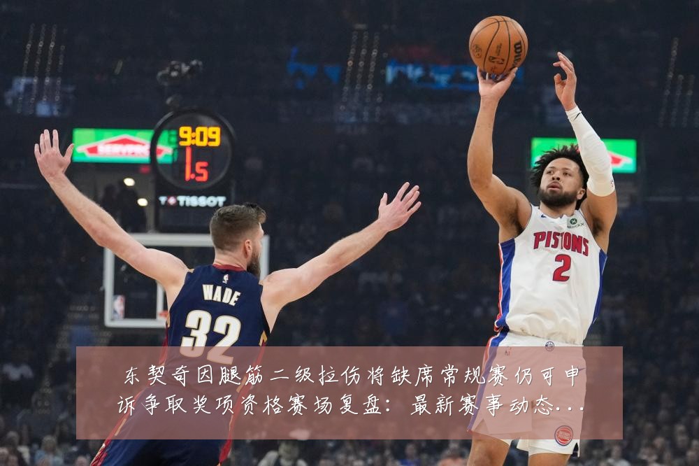 东契奇因腿筋二级拉伤将缺席常规赛仍可申诉争取奖项资格赛场复盘:最新赛事动态与深度分析