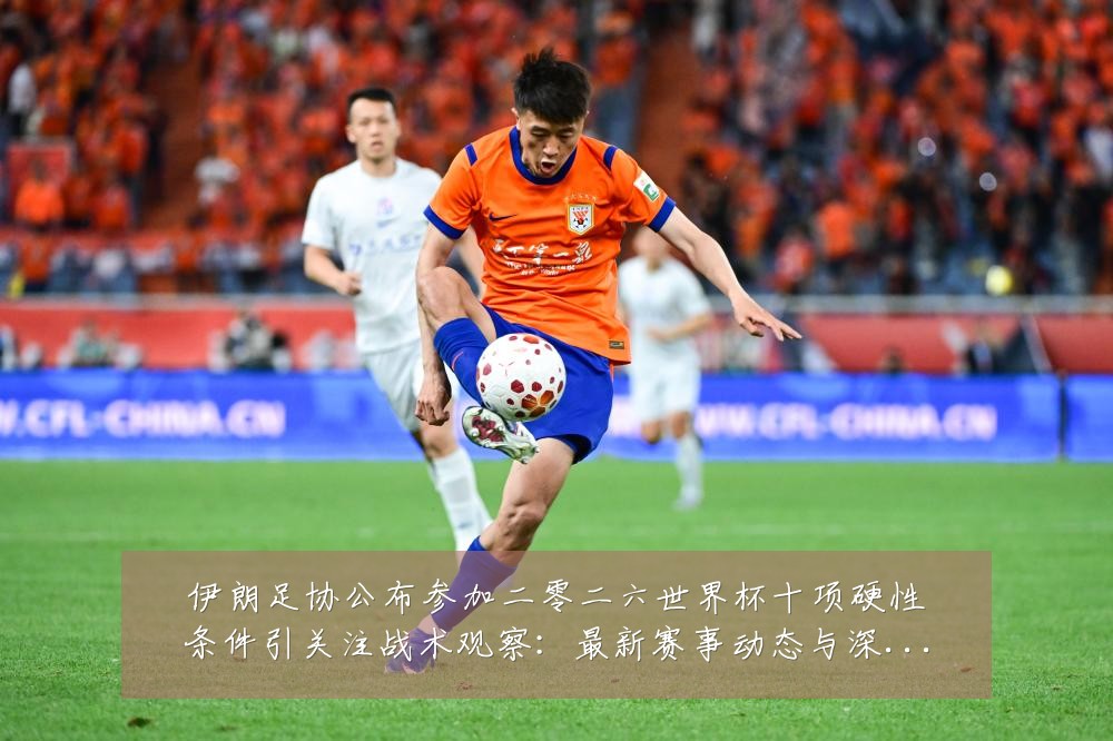 伊朗足协公布参加二零二六世界杯十项硬性条件引关注战术观察：最新赛事动态与深度分析