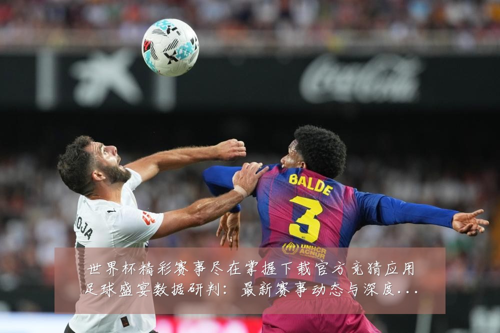 世界杯精彩赛事尽在掌握下载官方竞猜应用足球盛宴数据研判：最新赛事动态与深度分析