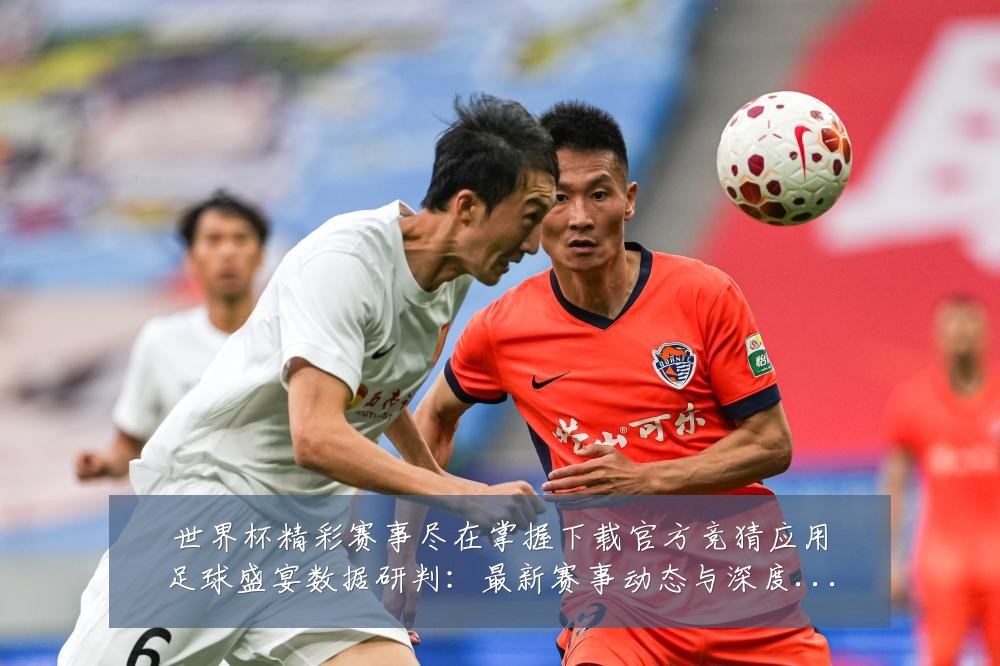 世界杯精彩赛事尽在掌握下载官方竞猜应用足球盛宴数据研判：最新赛事动态与深度分析
