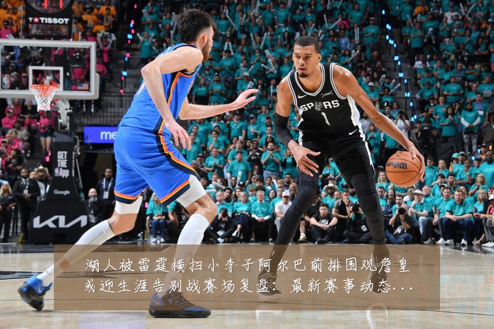 湖人被雷霆横扫小李子阿尔巴前排围观詹皇或迎生涯告别战赛场复盘：最新赛事动态与深度分析