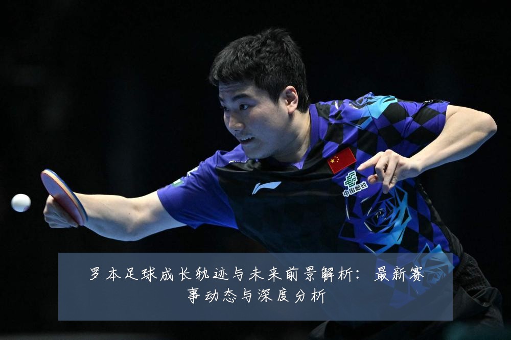 罗本足球成长轨迹与未来前景解析：最新赛事动态与深度分析