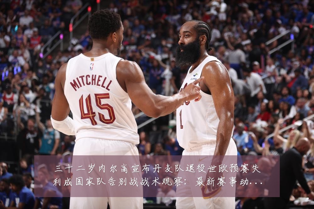 三十二岁内尔高宣布丹麦队退役世欧预赛失利成国家队告别战战术观察：最新赛事动态与深度分析