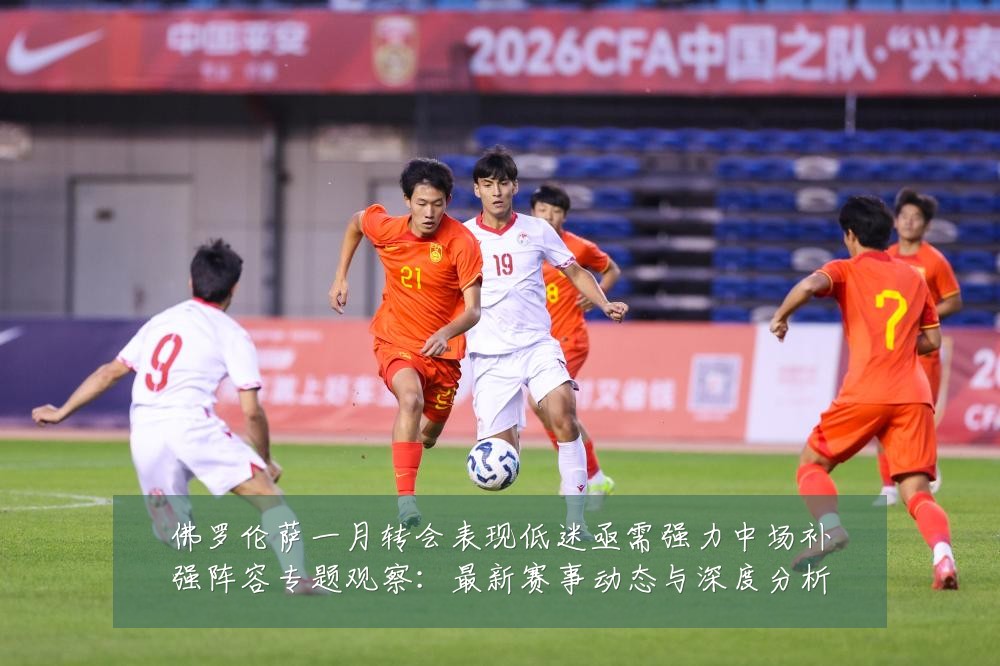 佛罗伦萨一月转会表现低迷亟需强力中场补强阵容专题观察:最新赛事动态与深度分析
